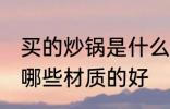 买的炒锅是什么材质的好 买的炒锅是哪些材质的好