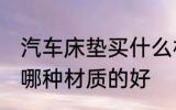 汽车床垫买什么材质的好 汽车床垫买哪种材质的好