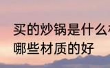 买的炒锅是什么材质的好 买的炒锅是哪些材质的好