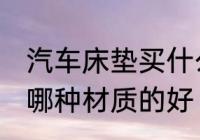 汽车床垫买什么材质的好 汽车床垫买哪种材质的好