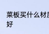 菜板买什么材质的好 菜板买哪种材质好