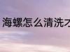 海螺怎么清洗才干净 海螺的清洗方法