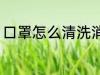 口罩怎么清洗消毒 口罩如何清洗消毒