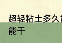 超轻粘土多久能干 超轻粘土什么时候能干