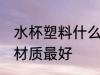 水杯塑料什么材质最好 水杯塑料哪些材质最好
