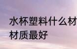 水杯塑料什么材质最好 水杯塑料哪些材质最好