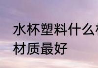 水杯塑料什么材质最好 水杯塑料哪些材质最好