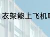 衣架能上飞机吗 衣架可以带上飞机吗