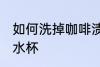 如何洗掉咖啡渍水杯 怎样洗掉咖啡渍水杯