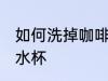 如何洗掉咖啡渍水杯 怎样洗掉咖啡渍水杯