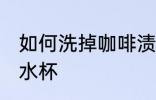 如何洗掉咖啡渍水杯 怎样洗掉咖啡渍水杯