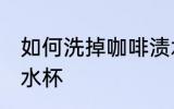 如何洗掉咖啡渍水杯 怎样洗掉咖啡渍水杯
