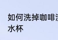 如何洗掉咖啡渍水杯 怎样洗掉咖啡渍水杯