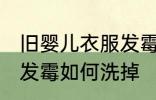 旧婴儿衣服发霉怎么洗掉 旧婴儿衣服发霉如何洗掉