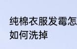 纯棉衣服发霉怎么洗掉 纯棉衣服发霉如何洗掉
