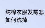 纯棉衣服发霉怎么洗掉 纯棉衣服发霉如何洗掉