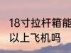 18寸拉杆箱能上飞机吗 18寸拉杆箱可以上飞机吗