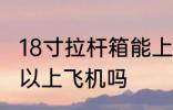 18寸拉杆箱能上飞机吗 18寸拉杆箱可以上飞机吗