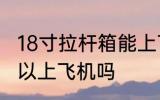 18寸拉杆箱能上飞机吗 18寸拉杆箱可以上飞机吗