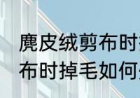 麂皮绒剪布时掉毛怎么处理 麂皮绒剪布时掉毛如何处理