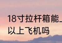 18寸拉杆箱能上飞机吗 18寸拉杆箱可以上飞机吗