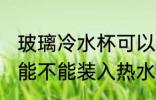 玻璃冷水杯可以装开水吗 玻璃冷水杯能不能装入热水的呢