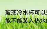 玻璃冷水杯可以装开水吗 玻璃冷水杯能不能装入热水的呢