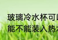 玻璃冷水杯可以装开水吗 玻璃冷水杯能不能装入热水的呢