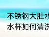 不锈钢大肚水杯怎么清洗 不锈钢大肚水杯如何清洗