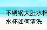 不锈钢大肚水杯怎么清洗 不锈钢大肚水杯如何清洗