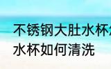 不锈钢大肚水杯怎么清洗 不锈钢大肚水杯如何清洗