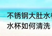 不锈钢大肚水杯怎么清洗 不锈钢大肚水杯如何清洗