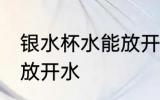 银水杯水能放开水吗 银水杯水能不能放开水