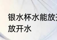 银水杯水能放开水吗 银水杯水能不能放开水
