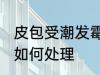 皮包受潮发霉怎么处理 皮包受潮发霉如何处理