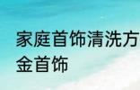 家庭首饰清洗方法 在家自己怎么清洗金首饰