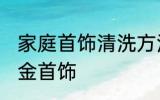 家庭首饰清洗方法 在家自己怎么清洗金首饰