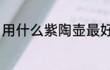 用什么紫陶壶最好 建水紫陶壶的优点