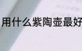 用什么紫陶壶最好 建水紫陶壶的优点
