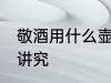 敬酒用什么壶最好 酒杯的拿法有什么讲究
