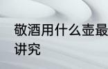 敬酒用什么壶最好 酒杯的拿法有什么讲究