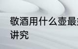 敬酒用什么壶最好 酒杯的拿法有什么讲究