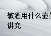 敬酒用什么壶最好 酒杯的拿法有什么讲究