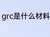 grc是什么材料做的 grc的材料是什么