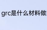 grc是什么材料做的 grc的材料是什么