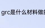 grc是什么材料做的 grc的材料是什么