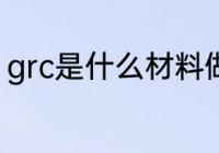 grc是什么材料做的 grc的材料是什么