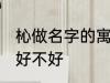 杺做名字的寓意好吗 杺做名字的寓意好不好