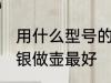 用什么型号的银做壶最好 哪种型号的银做壶最好