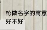杺做名字的寓意好吗 杺做名字的寓意好不好